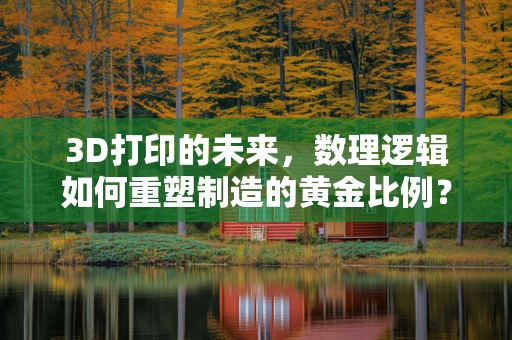 3D打印的未来，数理逻辑如何重塑制造的黄金比例？