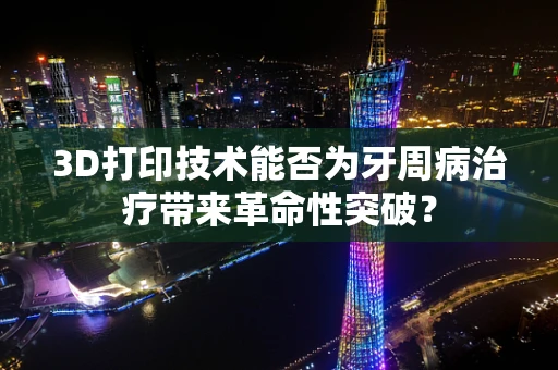 3D打印技术能否为牙周病治疗带来革命性突破？
