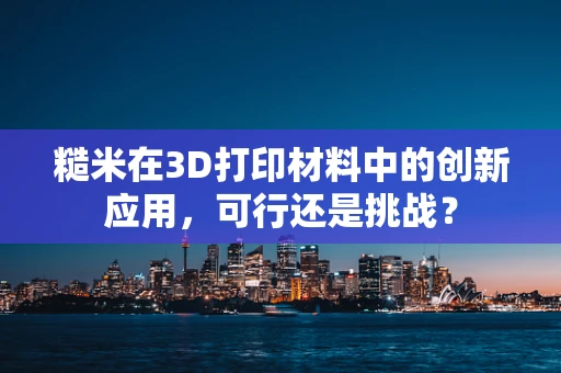 糙米在3D打印材料中的创新应用，可行还是挑战？