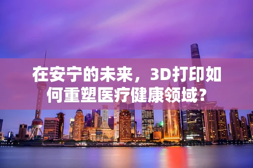 在安宁的未来，3D打印如何重塑医疗健康领域？