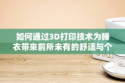 如何通过3D打印技术为睡衣带来前所未有的舒适与个性化？