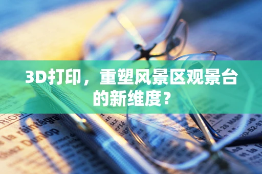 3D打印，重塑风景区观景台的新维度？