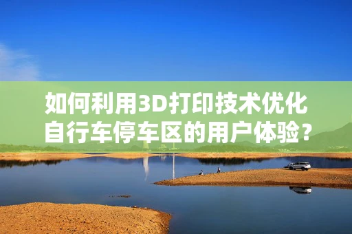 如何利用3D打印技术优化自行车停车区的用户体验？
