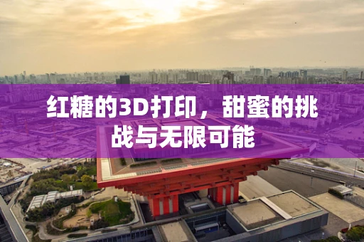 红糖的3D打印，甜蜜的挑战与无限可能