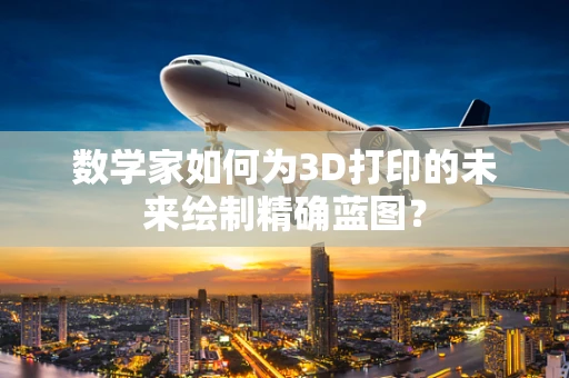 数学家如何为3D打印的未来绘制精确蓝图？
