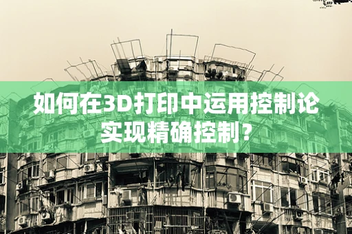 如何在3D打印中运用控制论实现精确控制？