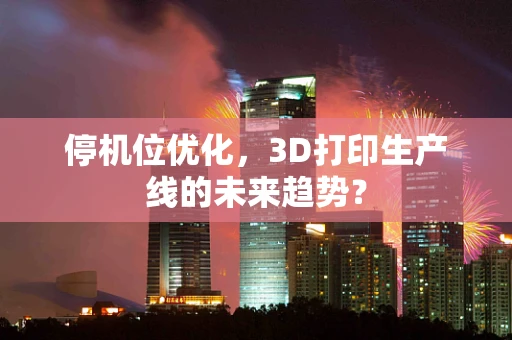 停机位优化，3D打印生产线的未来趋势？