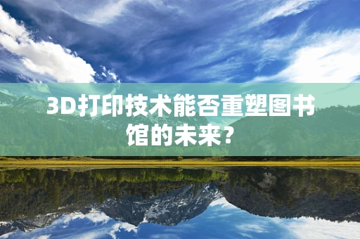 3D打印技术能否重塑图书馆的未来？