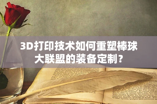 3D打印技术如何重塑棒球大联盟的装备定制？