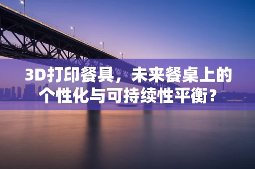 3D打印餐具，未来餐桌上的个性化与可持续性平衡？