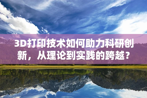 3D打印技术如何助力科研创新，从理论到实践的跨越？