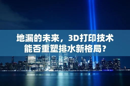 地漏的未来，3D打印技术能否重塑排水新格局？
