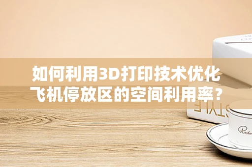 如何利用3D打印技术优化飞机停放区的空间利用率？
