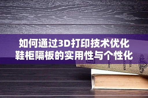 如何通过3D打印技术优化鞋柜隔板的实用性与个性化设计？