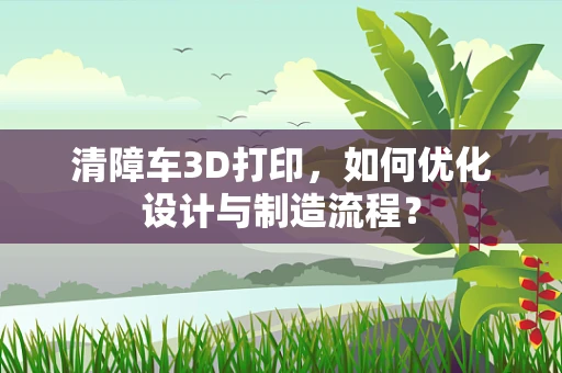 清障车3D打印，如何优化设计与制造流程？