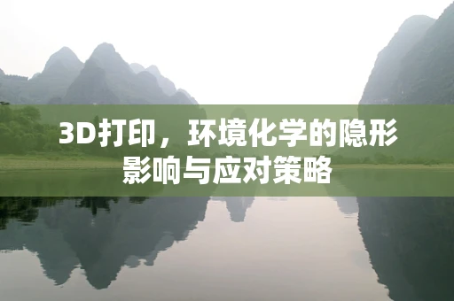 3D打印，环境化学的隐形影响与应对策略