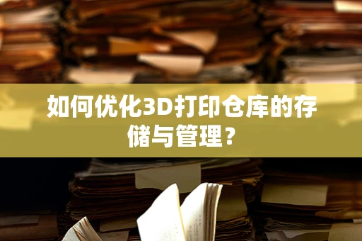 如何优化3D打印仓库的存储与管理？