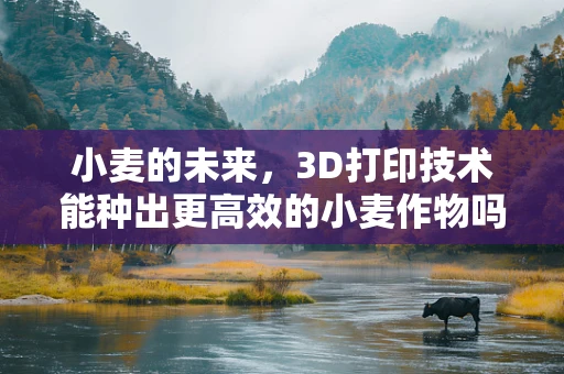 小麦的未来，3D打印技术能种出更高效的小麦作物吗？