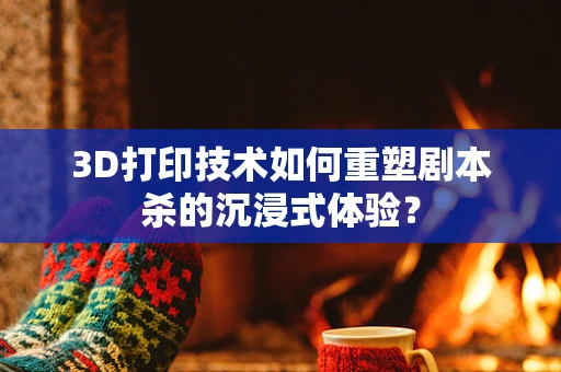 3D打印技术如何重塑剧本杀的沉浸式体验？