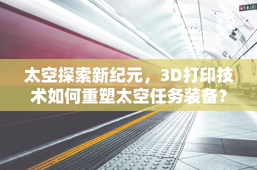 太空探索新纪元，3D打印技术如何重塑太空任务装备？