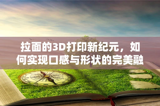 拉面的3D打印新纪元，如何实现口感与形状的完美融合？