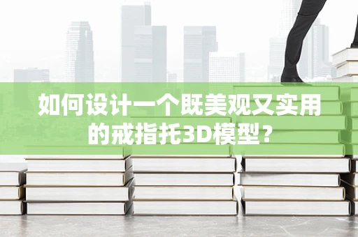如何设计一个既美观又实用的戒指托3D模型？