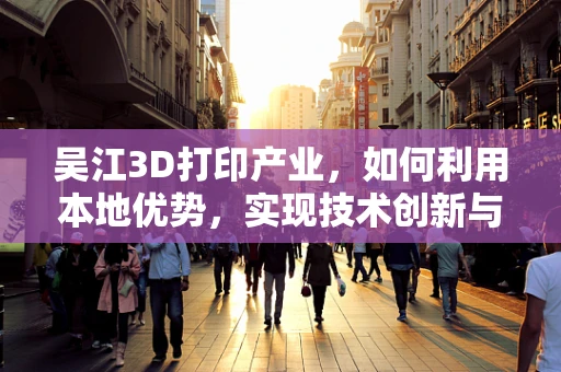 吴江3D打印产业，如何利用本地优势，实现技术创新与可持续发展？