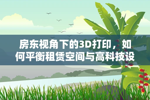 房东视角下的3D打印，如何平衡租赁空间与高科技设备的和谐共存？
