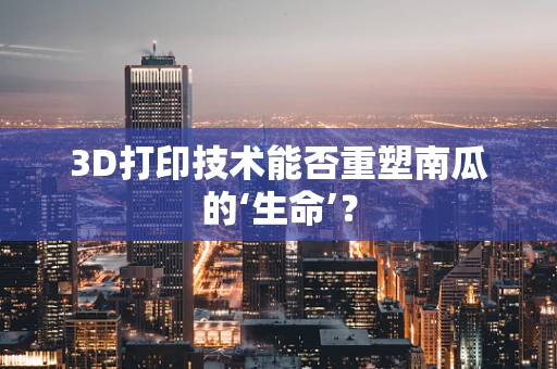 3D打印技术能否重塑南瓜的‘生命’？