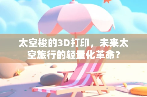 太空梭的3D打印，未来太空旅行的轻量化革命？