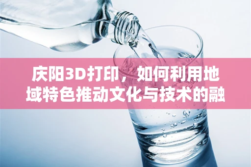 庆阳3D打印，如何利用地域特色推动文化与技术的融合创新？