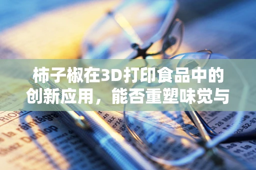 柿子椒在3D打印食品中的创新应用，能否重塑味觉与营养的平衡？