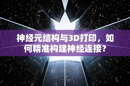 神经元结构与3D打印，如何精准构建神经连接？