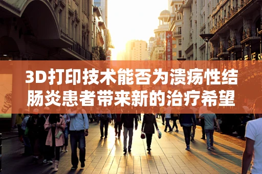 3D打印技术能否为溃疡性结肠炎患者带来新的治疗希望？