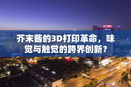 芥末酱的3D打印革命，味觉与触觉的跨界创新？