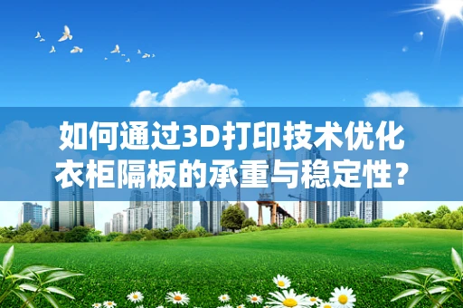 如何通过3D打印技术优化衣柜隔板的承重与稳定性？