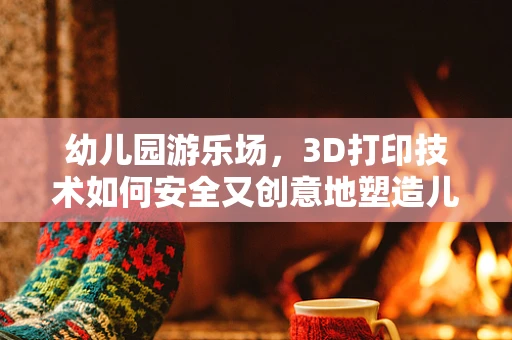 幼儿园游乐场，3D打印技术如何安全又创意地塑造儿童乐园？