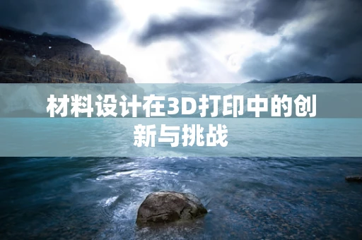 材料设计在3D打印中的创新与挑战
