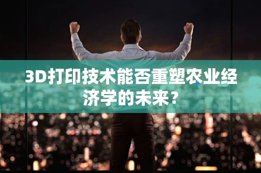 3D打印技术能否重塑农业经济学的未来？