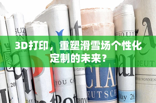 3D打印，重塑滑雪场个性化定制的未来？