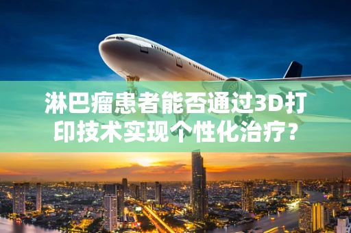 淋巴瘤患者能否通过3D打印技术实现个性化治疗？