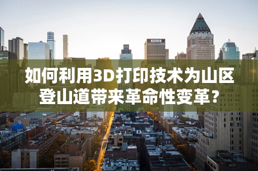 如何利用3D打印技术为山区登山道带来革命性变革？