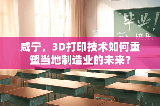 咸宁，3D打印技术如何重塑当地制造业的未来？