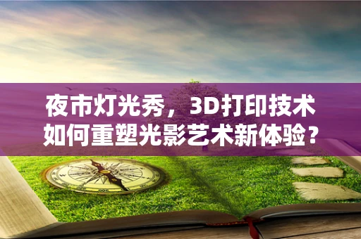 夜市灯光秀，3D打印技术如何重塑光影艺术新体验？