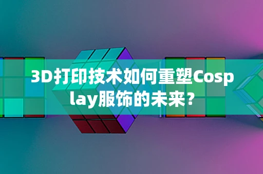 3D打印技术如何重塑Cosplay服饰的未来？