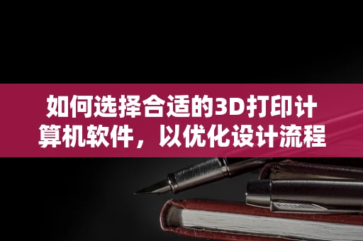 如何选择合适的3D打印计算机软件，以优化设计流程？