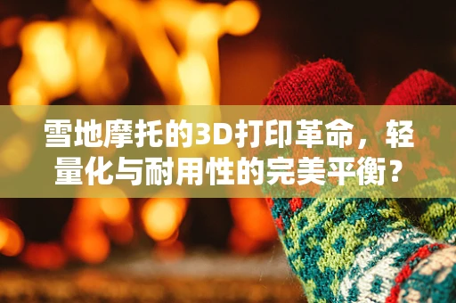 雪地摩托的3D打印革命，轻量化与耐用性的完美平衡？