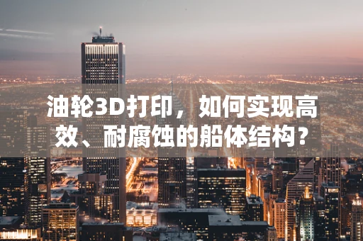 油轮3D打印，如何实现高效、耐腐蚀的船体结构？