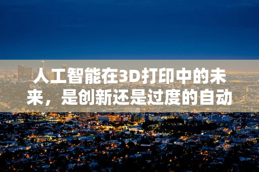 人工智能在3D打印中的未来，是创新还是过度的自动化？