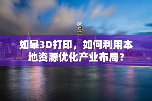 如皋3D打印，如何利用本地资源优化产业布局？